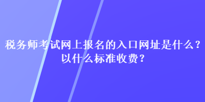 稅務(wù)師考試網(wǎng)上報(bào)名的入口網(wǎng)址是什么？以什么標(biāo)準(zhǔn)收費(fèi)？