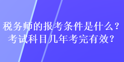 稅務(wù)師的報(bào)考條件是什么？考試科目幾年考完有效？