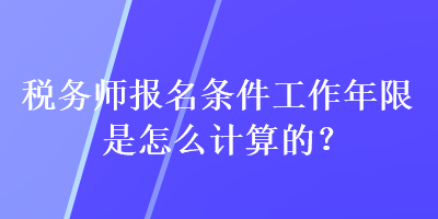 稅務(wù)師報名條件工作年限是怎么計算的？