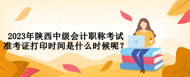 2023年陜西中級(jí)會(huì)計(jì)職稱考試準(zhǔn)考證打印時(shí)間是什么時(shí)候呢？