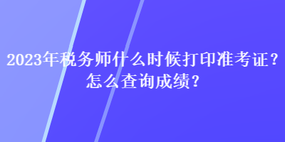 2023年稅務(wù)師什么時(shí)候打印準(zhǔn)考證？怎么查詢成績？