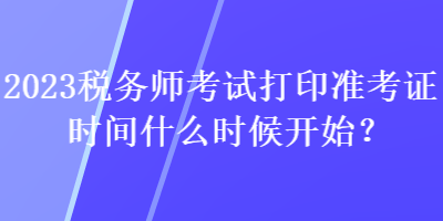 2023稅務(wù)師考試打印準(zhǔn)考證時(shí)間什么時(shí)候開始？