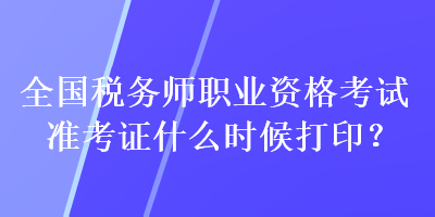 全國(guó)稅務(wù)師職業(yè)資格考試準(zhǔn)考證什么時(shí)候打??？