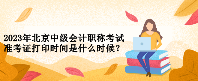 2023年北京中級會計職稱考試準(zhǔn)考證打印時間是什么時候？