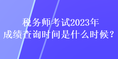 稅務(wù)師考試2023年成績(jī)查詢(xún)時(shí)間是什么時(shí)候？