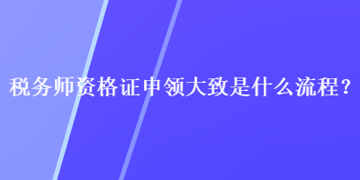 稅務(wù)師資格證申領(lǐng)大致是什么流程？