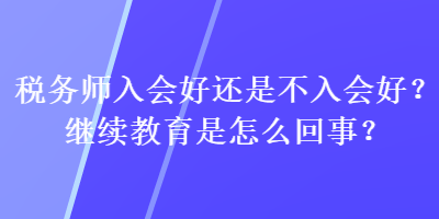 稅務(wù)師入會(huì)好還是不入會(huì)好？繼續(xù)教育是怎么回事？