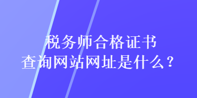 稅務(wù)師合格證書(shū)查詢網(wǎng)站網(wǎng)址是什么？