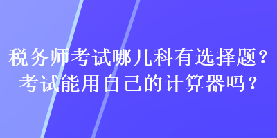 稅務(wù)師考試哪幾科有選擇題？考試能用自己的計(jì)算器嗎？