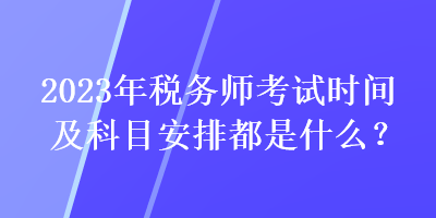 2023年稅務(wù)師考試時(shí)間及科目安排都是什么？