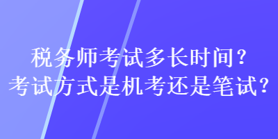 稅務(wù)師考試多長時(shí)間？考試方式是機(jī)考還是筆試？