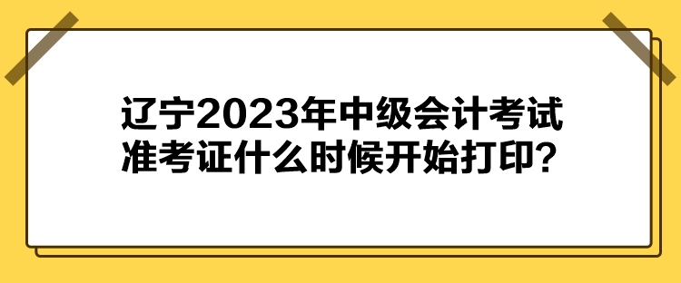 遼寧2023年中級(jí)會(huì)計(jì)考試準(zhǔn)考證什么時(shí)候開始打??？