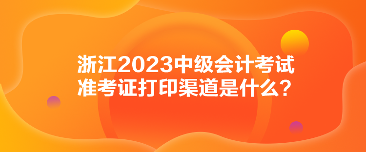 浙江2023中級會計考試準(zhǔn)考證打印渠道是什么？