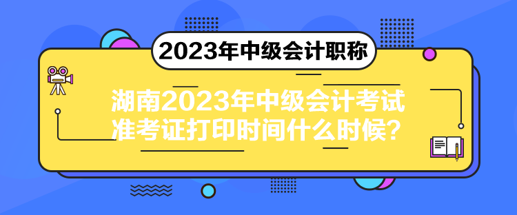 湖南2023年中級會計考試準(zhǔn)考證打印時間什么時候？