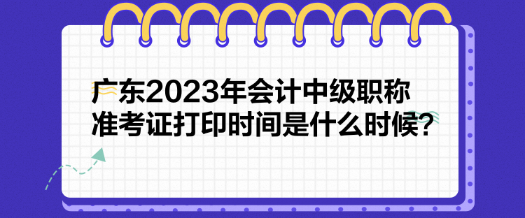 廣東2023年會計中級職稱準考證打印時間是什么時候？