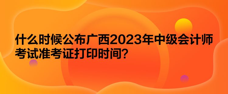 什么時(shí)候公布廣西2023年中級(jí)會(huì)計(jì)師考試準(zhǔn)考證打印時(shí)間？