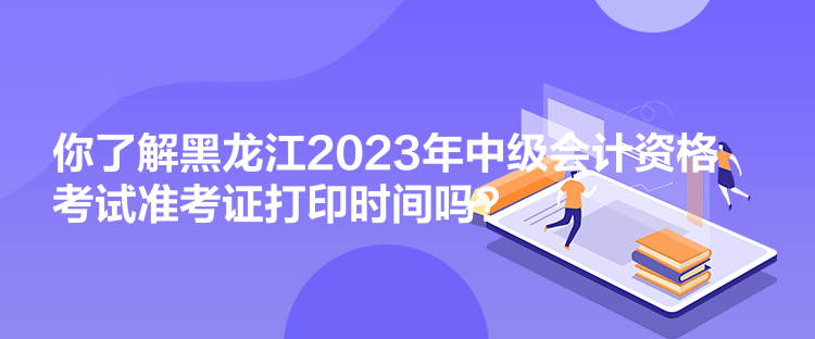 你了解黑龍江2023年中級(jí)會(huì)計(jì)資格考試準(zhǔn)考證打印時(shí)間嗎？