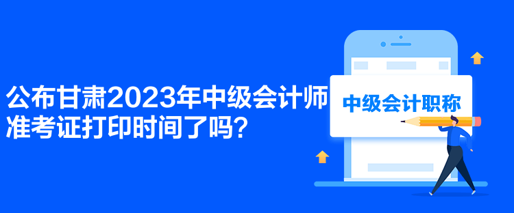 公布甘肅2023年中級會計師準考證打印時間了嗎？