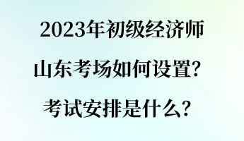 2023年初級(jí)經(jīng)濟(jì)師山東考場(chǎng)如何設(shè)置？考試安排是什么？