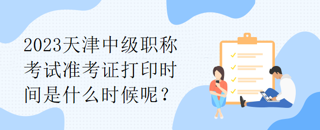 2023天津中級(jí)職稱(chēng)考試準(zhǔn)考證打印時(shí)間是什么時(shí)候呢？