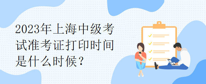 2023年上海中級(jí)考試準(zhǔn)考證打印時(shí)間是什么時(shí)候？