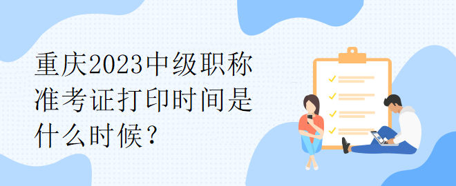 重慶2023中級(jí)職稱準(zhǔn)考證打印時(shí)間是什么時(shí)候？