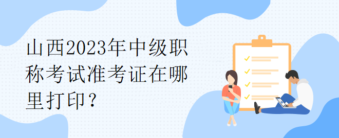 山西2023年中級(jí)職稱考試準(zhǔn)考證在哪里打?。? suffix=