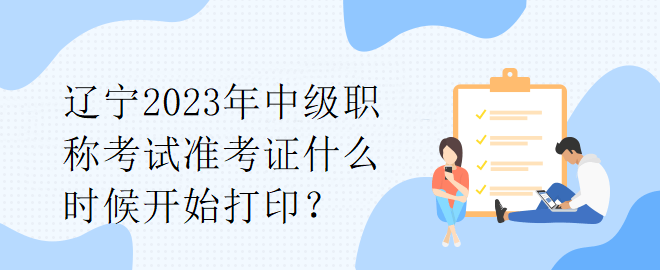 遼寧2023年中級(jí)職稱考試準(zhǔn)考證什么時(shí)候開始打??？