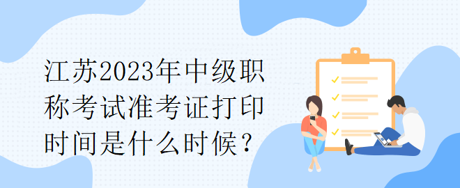 江蘇2023年中級職稱考試準考證打印時間是什么時候？