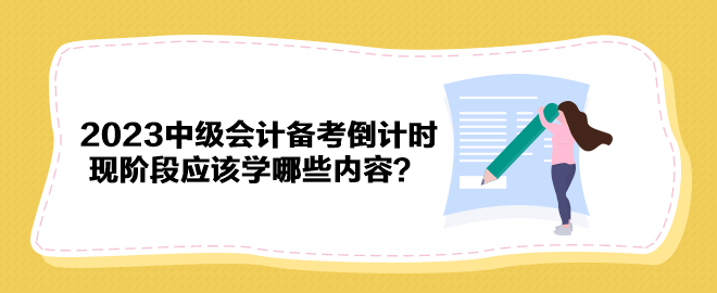 2023年中級(jí)會(huì)計(jì)備考倒計(jì)時(shí) 現(xiàn)階段應(yīng)該學(xué)哪些內(nèi)容？