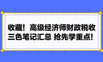 收藏！高級經(jīng)濟(jì)師財(cái)政稅收三色筆記匯總 搶先學(xué)重點(diǎn)！