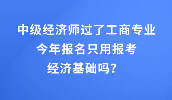 中級經(jīng)濟師過了工商專業(yè)，今年報名只用報考經(jīng)濟基礎(chǔ)嗎？ 