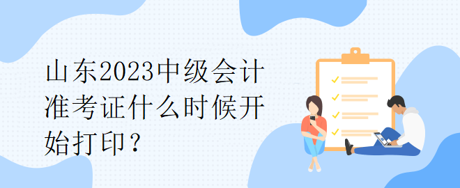 山東2023中級(jí)會(huì)計(jì)準(zhǔn)考證什么時(shí)候開(kāi)始打印？