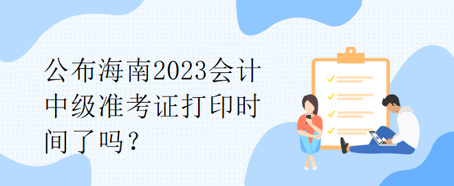 公布海南2023會計中級準考證打印時間了嗎？