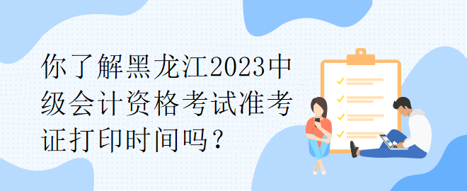 你了解黑龍江2023中級會計資格考試準(zhǔn)考證打印時間嗎？