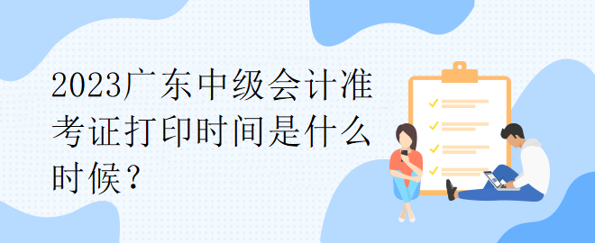 2023廣東中級(jí)會(huì)計(jì)準(zhǔn)考證打印時(shí)間是什么時(shí)候？