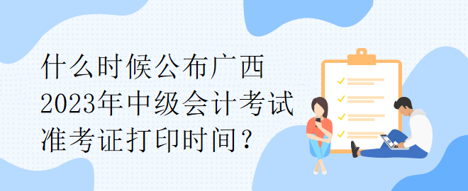 什么時候公布廣西2023年中級會計考試準(zhǔn)考證打印時間？