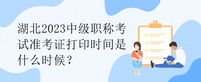 湖北2023中級職稱考試準(zhǔn)考證打印時(shí)間是什么時(shí)候？