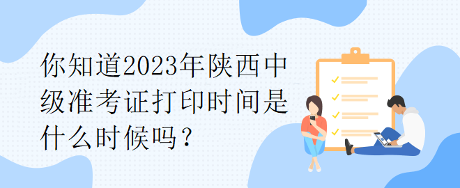 你知道2023年陜西中級準(zhǔn)考證打印時(shí)間是什么時(shí)候嗎？