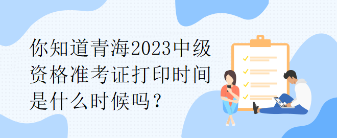 你知道青海2023中級資格準考證打印時間是什么時候嗎？