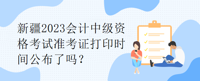 新疆2023會(huì)計(jì)中級(jí)資格考試準(zhǔn)考證打印時(shí)間公布了嗎？