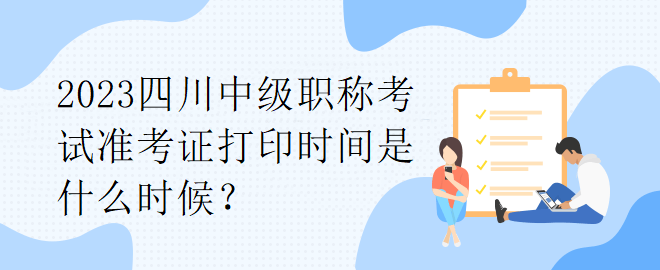 2023四川中級職稱考試準(zhǔn)考證打印時(shí)間是什么時(shí)候？