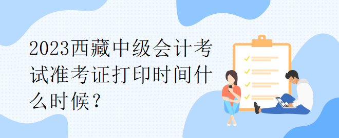 2023西藏中級(jí)會(huì)計(jì)考試準(zhǔn)考證打印時(shí)間什么時(shí)候？