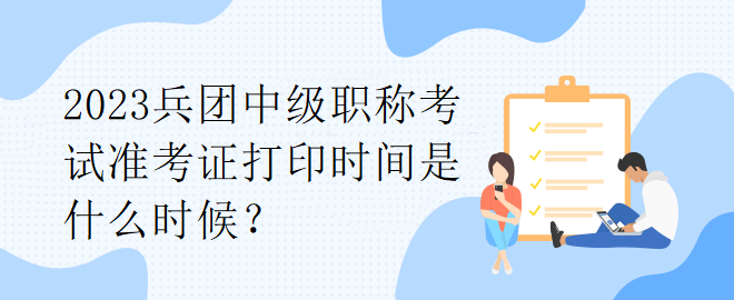 2023兵團中級職稱考試準考證打印時間是什么時候？