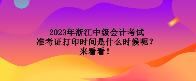 2023年浙江中級(jí)會(huì)計(jì)考試準(zhǔn)考證打印時(shí)間是什么時(shí)候呢？來看看！