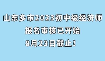 山東多市2023年初中級(jí)經(jīng)濟(jì)師報(bào)名審核已開(kāi)始 8月23日截止！