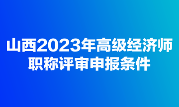 山西2023年高級經(jīng)濟(jì)師職稱評審申報(bào)條件