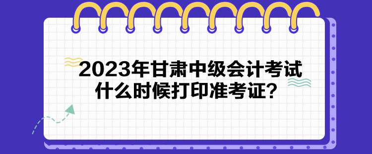 2023年甘肅中級(jí)會(huì)計(jì)考試什么時(shí)候打印準(zhǔn)考證？