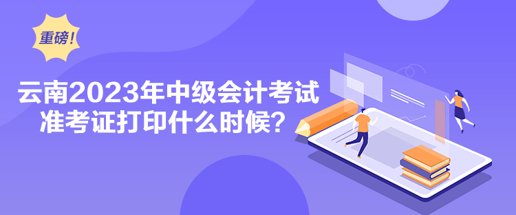 云南2023年中級會計考試準考證打印什么時候？