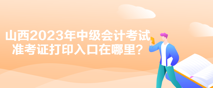 山西2023年中級(jí)會(huì)計(jì)考試準(zhǔn)考證打印入口在哪里？